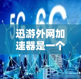 迅游外网加速器是一个非常实用的工具，帮助用户更快地下载游戏。以下是使用迅游外网加速器的详细步骤和注意事项