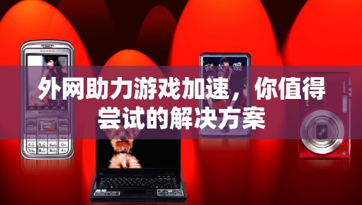 外网助力游戏加速，你值得尝试的解决方案