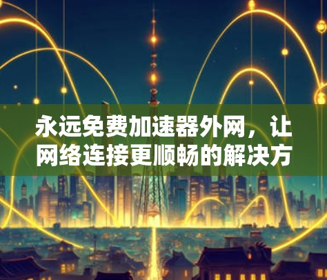 永远免费加速器外网，让网络连接更顺畅的解决方案