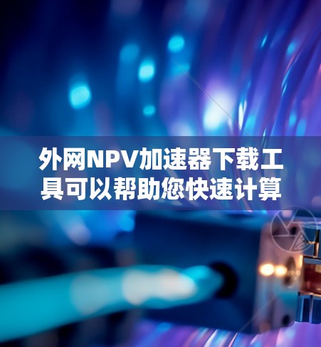 外网NPV加速器下载工具可以帮助您快速计算NPV（净现值）并支持多种语言和格式，适用于财务分析和投资决策。以下是几种常用的方法和工具推荐