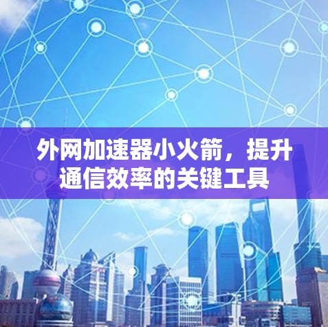 外网加速器小火箭，提升通信效率的关键工具