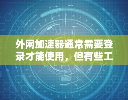外网加速器通常需要登录才能使用，但有些工具提供了免登录功能。以下是使用外网加速器时的一些常见情况和解决方案