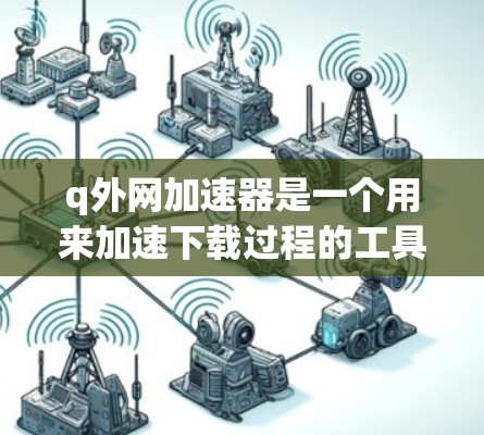 q外网加速器是一个用来加速下载过程的工具，通常用于加速大型文件下载。虽然我无法直接提供下载链接，但你可以通过以下步骤找到并下载q外网加速器