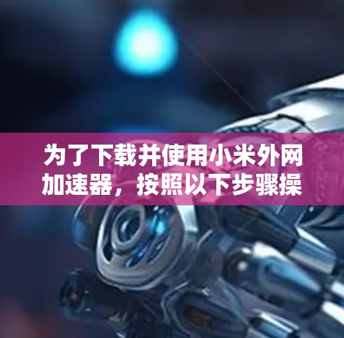 为了下载并使用小米外网加速器，按照以下步骤操作