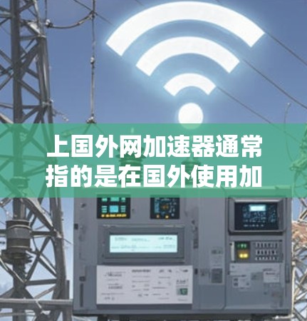 上国外网加速器通常指的是在国外使用加速服务来提升网络速度的工具。如果你指的是在国外寻找加速服务来提升网络速度，可以参考以下内容