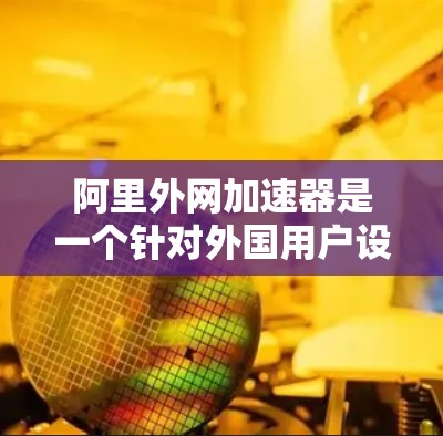 阿里外网加速器是一个针对外国用户设计的网络工具，旨在帮助他们在海外搜索和下载网站上更好地访问网络资源。它通过多种功能和过滤机制，优化用户的搜索和下载体验，同时减少一些可能带来的问题