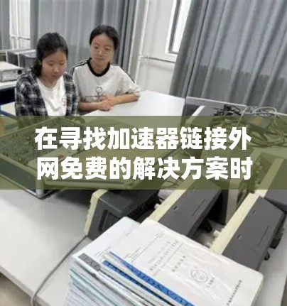 在寻找加速器链接外网免费的解决方案时，以下是一些有条理的步骤和建议