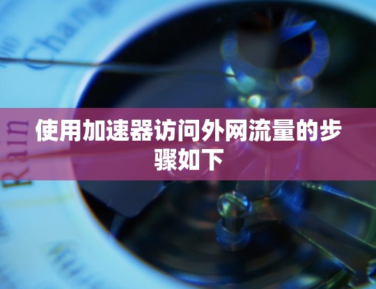 使用加速器访问外网流量的步骤如下
