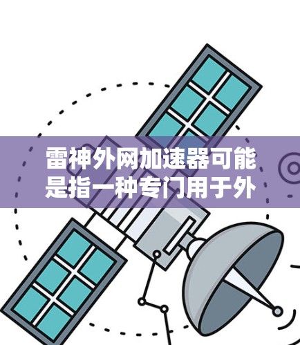 雷神外网加速器可能是指一种专门用于外网加速的网络加速工具，但具体的版本和功能可能因地区和平台而有所不同。以下是一些常见的外网加速工具，供您参考
