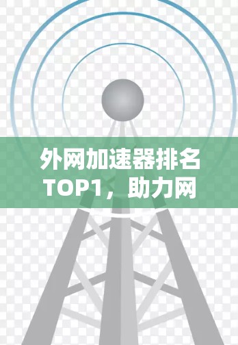 外网加速器排名TOP1，助力网络速度提升