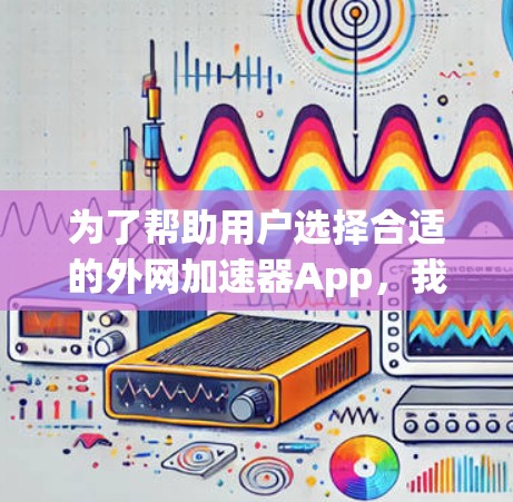 为了帮助用户选择合适的外网加速器App，我们可以按照以下步骤进行推荐