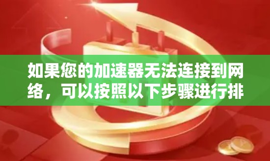 如果您的加速器无法连接到网络，可以按照以下步骤进行排查和解决
