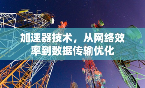 加速器技术，从网络效率到数据传输优化