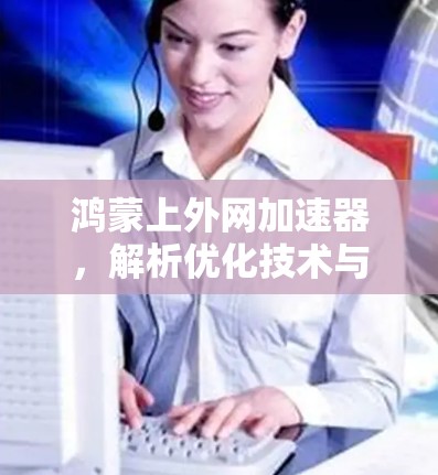 鸿蒙上外网加速器，解析优化技术与实际应用