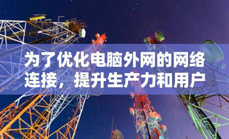 为了优化电脑外网的网络连接，提升生产力和用户体验，可以考虑以下几种免费工具，帮助您选择最适合的解决方案