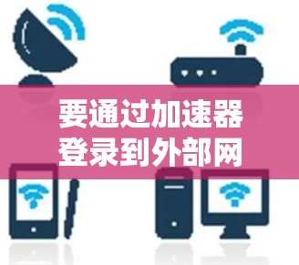 要通过加速器登录到外部网络，您可以按照以下步骤操作