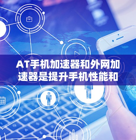 AT手机加速器和外网加速器是提升手机性能和效率的工具，但它们的工作方式和连接方式有所不同。以下是对这两种加速器的详细分析