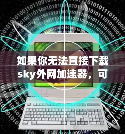 如果你无法直接下载sky外网加速器，可以按照以下步骤找到解决方案