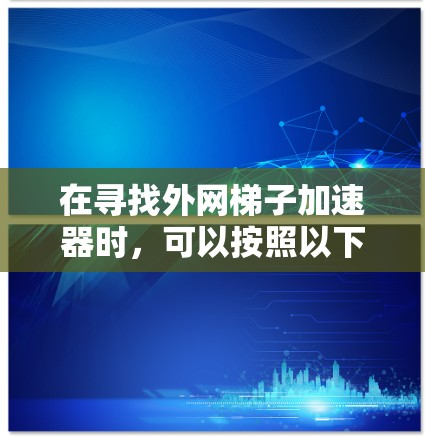 在寻找外网梯子加速器时，可以按照以下步骤进行操作