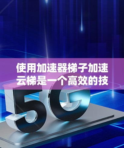 使用加速器梯子加速云梯是一个高效的技术解决方案，可以帮助用户优化云资源的性能和利用。以下是一个结构化的总结，涵盖加速器梯子的使用步骤、功能、适用场景及注意事项