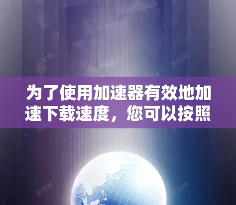 为了使用加速器有效地加速下载速度，您可以按照以下步骤操作