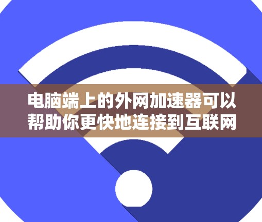 电脑端上的外网加速器可以帮助你更快地连接到互联网，节省时间。以下是一些简单易懂的步骤和信息，帮助你使用外网加速器
