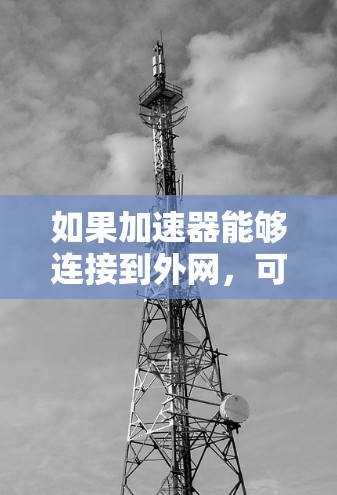 如果加速器能够连接到外网，可能的原因包括硬件问题、网络状态问题或配置错误。以下是详细的解决方案