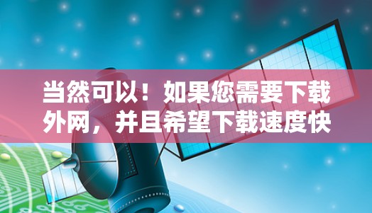 当然可以!如果您需要下载外网,并且希望下载速度快,以下是一些推荐的下载工具,它们可以帮助您轻松加速下载速度 当然可以!如果您需要下载外网,并且希望下载速度快,以下是一些推荐的下载工具,它们可以帮助您轻松加速下载速度