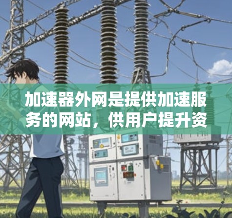 加速器外网是提供加速服务的网站，供用户提升资源下载速度和网页加载效率。以下是关于加速器外网的详细信息