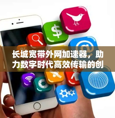 长城宽带外网加速器，助力数字时代高效传输的创新解决方案