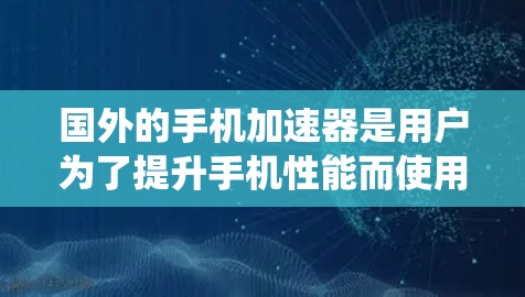 国外的手机加速器是用户为了提升手机性能而使用的工具，这些加速器通常针对特定的手机品牌或操作系统，提供更好的网络连接和速度提升。以下是一些国外的手机加速器推荐，涵盖了不同的国家和地区