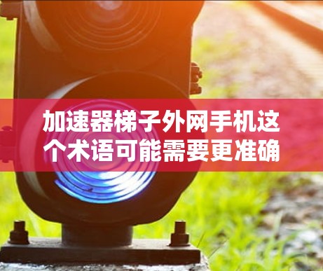 加速器梯子外网手机这个术语可能需要更准确的理解。或许你是在询问如何通过加速器设备连接到外网手机，或者您提到的梯子指的是将多个设备通过加速器连接到一个外网