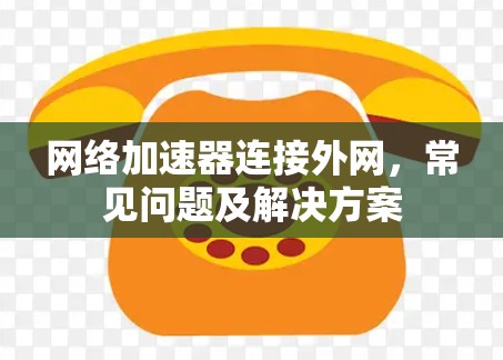 网络加速器连接外网，常见问题及解决方案