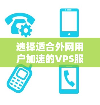 选择适合外网用户加速的VPS服务器时，需要综合考虑性能、安全性和价格等因素。以下是一些推荐的VPS加速器和服务器类型，帮助你找到合适的解决方案