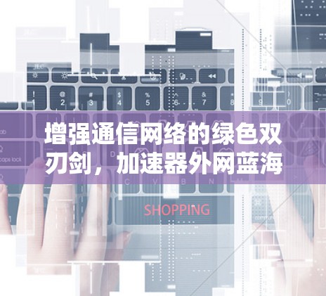 增强通信网络的绿色双刃剑，加速器外网蓝海的困境与机遇