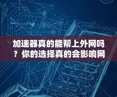 加速器真的能帮上外网吗？你的选择真的会影响网络性能！