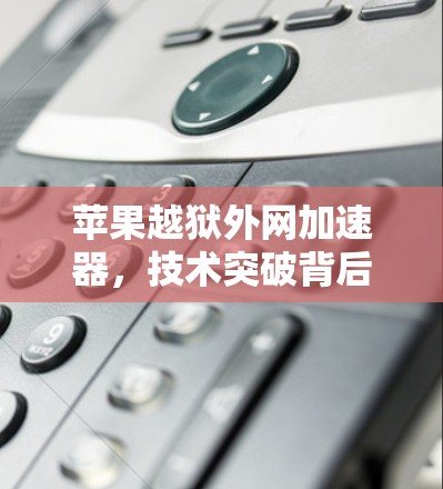 苹果越狱外网加速器，技术突破背后的用户体验