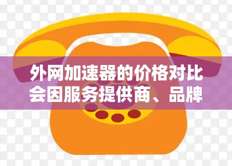 外网加速器的价格对比会因服务提供商、品牌和功能需求而有所不同。以下是一些常见的外网加速器及其价格范围，供您参考