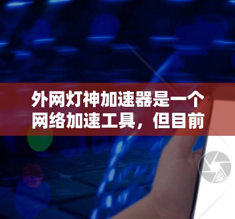 外网灯神加速器是一个网络加速工具,但目前没有提供官方的信息。以下是对该工具的可能情况和建议 外网灯神加速器是一个网络加速工具,但目前没有提供官方的信息。以下是对该工具的可能情况和建议