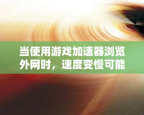 当使用游戏加速器浏览外网时，速度变慢可能由多种因素引起。以下是一些可能的原因和解决方法