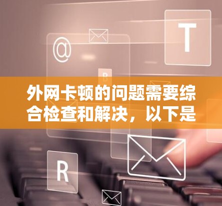 外网卡顿的问题需要综合检查和解决，以下是一步步的解决方案