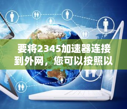 要将2345加速器连接到外网,您可以按照以下步骤进行操作 要将2345加速器连接到外网,您可以按照以下步骤进行操作