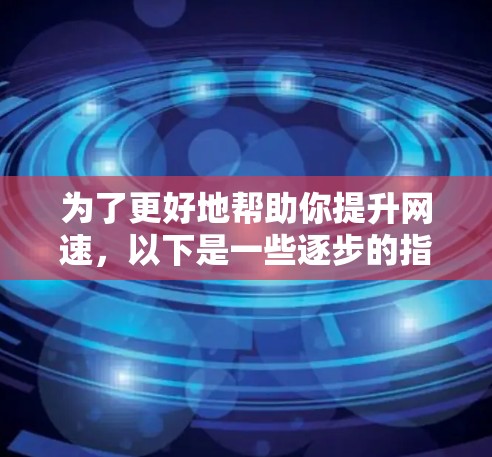 为了更好地帮助你提升网速,以下是一些逐步的指导步骤,结合你的背景和需求,提供一个清晰的解决方案 为了更好地帮助你提升网速,以下是一些逐步的指导步骤,结合你的背景和需求,提供一个清晰的解决方案