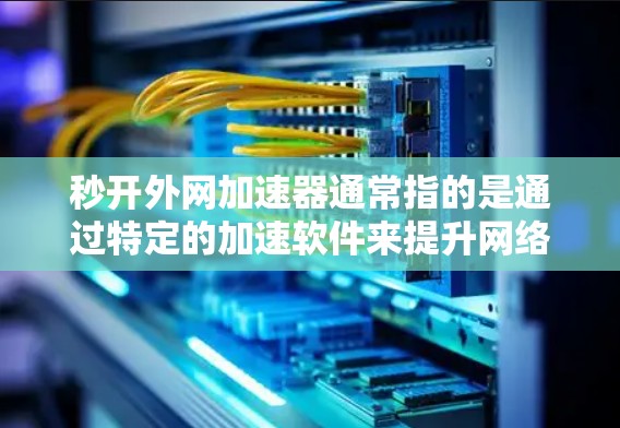 秒开外网加速器通常指的是通过特定的加速软件来提升网络速度和下载效率的工具。以下是对相关问题的详细解答