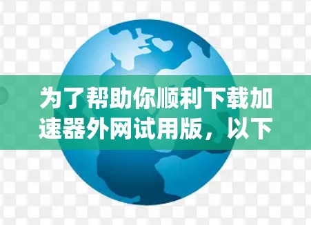 为了帮助你顺利下载加速器外网试用版，以下是一步-by-step的指南