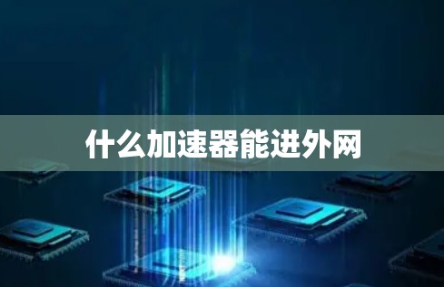 什么加速器能进外网 什么加速器能进外网