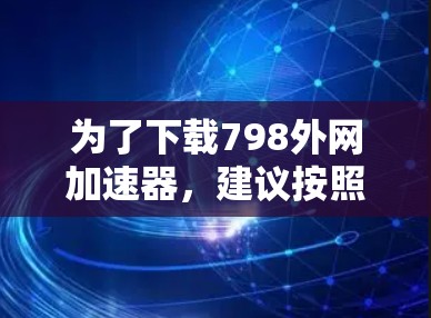 为了下载798外网加速器,建议按照以下步骤操作 为了下载798外网加速器,建议按照以下步骤操作