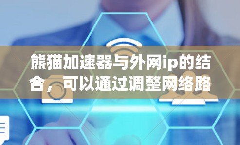 熊猫加速器与外网ip的结合，可以通过调整网络路径或流量分配，优化外网连接的性能。例如，通过熊猫加速器，用户可以将外网连接到更快的网络资源，减少延迟，提高连接的稳定性
