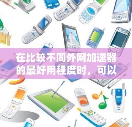 在比较不同外网加速器的最好用程度时,可以考虑以下几点 在比较不同外网加速器的最好用程度时,可以考虑以下几点