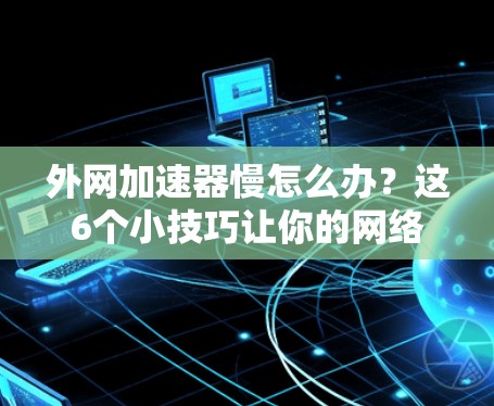 外网加速器慢怎么办？这6个小技巧让你的网络速度恢复得更快